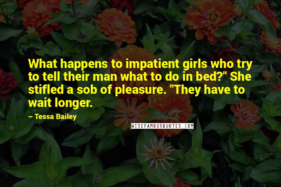 Tessa Bailey Quotes: What happens to impatient girls who try to tell their man what to do in bed?" She stifled a sob of pleasure. "They have to wait longer.