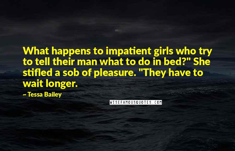 Tessa Bailey Quotes: What happens to impatient girls who try to tell their man what to do in bed?" She stifled a sob of pleasure. "They have to wait longer.