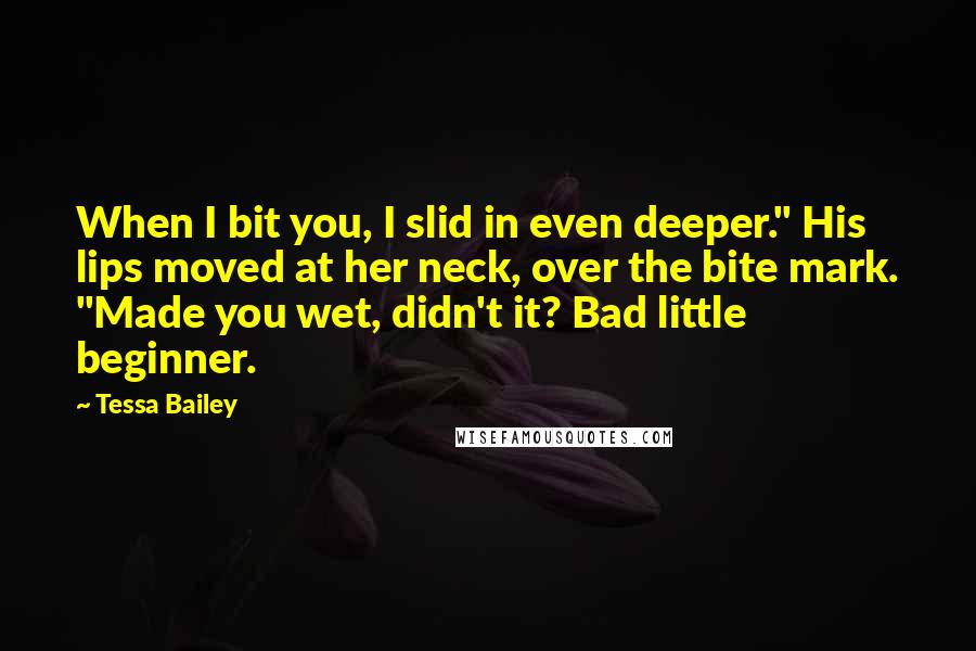 Tessa Bailey Quotes: When I bit you, I slid in even deeper." His lips moved at her neck, over the bite mark. "Made you wet, didn't it? Bad little beginner.