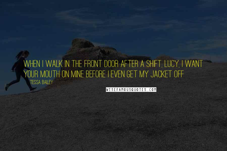 Tessa Bailey Quotes: When I walk in the front door after a shift, Lucy, I want your mouth on mine before I even get my jacket off