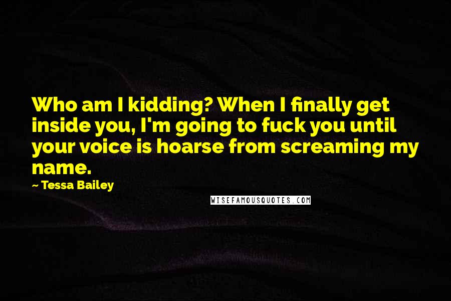 Tessa Bailey Quotes: Who am I kidding? When I finally get inside you, I'm going to fuck you until your voice is hoarse from screaming my name.