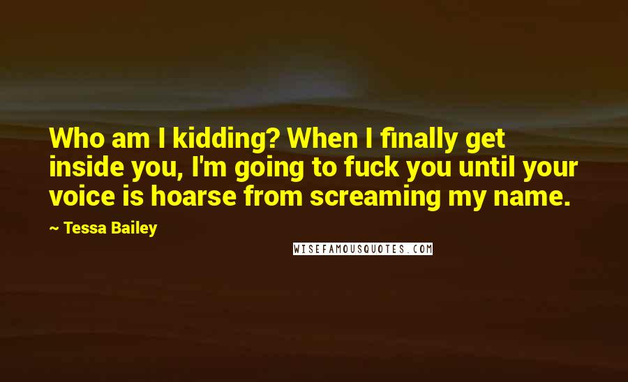 Tessa Bailey Quotes: Who am I kidding? When I finally get inside you, I'm going to fuck you until your voice is hoarse from screaming my name.