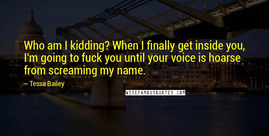 Tessa Bailey Quotes: Who am I kidding? When I finally get inside you, I'm going to fuck you until your voice is hoarse from screaming my name.
