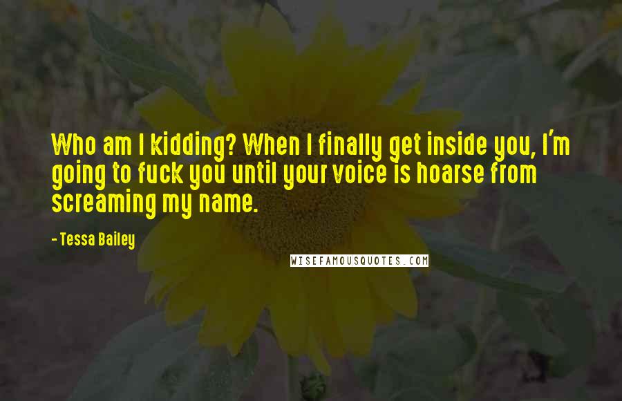 Tessa Bailey Quotes: Who am I kidding? When I finally get inside you, I'm going to fuck you until your voice is hoarse from screaming my name.