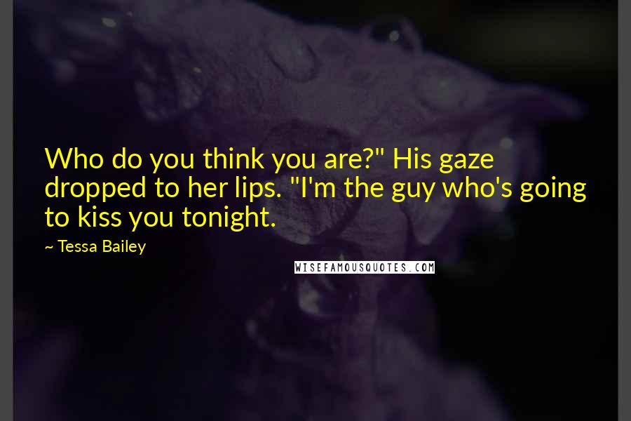 Tessa Bailey Quotes: Who do you think you are?" His gaze dropped to her lips. "I'm the guy who's going to kiss you tonight.