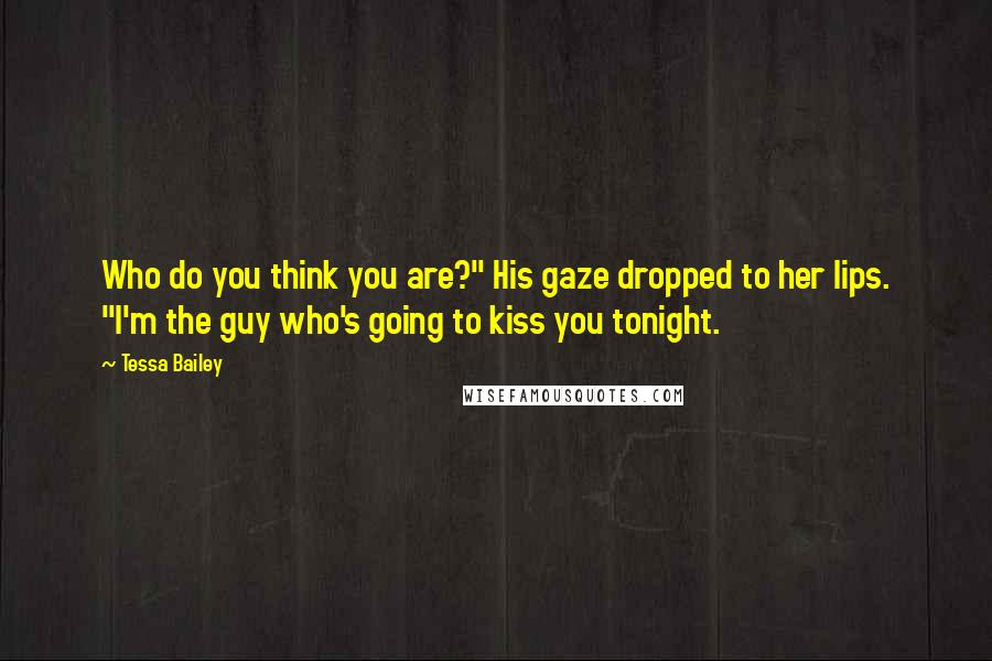 Tessa Bailey Quotes: Who do you think you are?" His gaze dropped to her lips. "I'm the guy who's going to kiss you tonight.