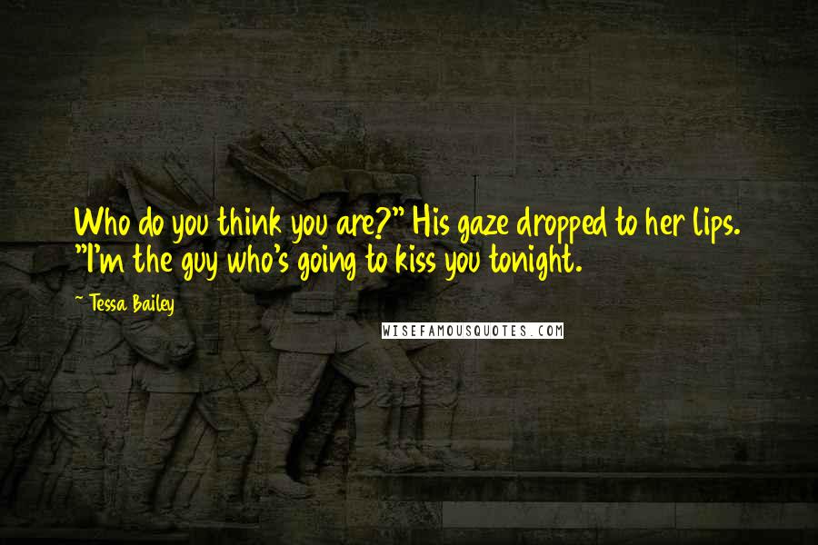 Tessa Bailey Quotes: Who do you think you are?" His gaze dropped to her lips. "I'm the guy who's going to kiss you tonight.