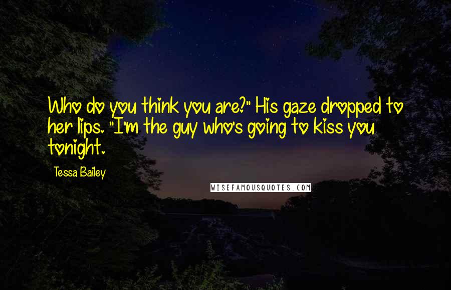 Tessa Bailey Quotes: Who do you think you are?" His gaze dropped to her lips. "I'm the guy who's going to kiss you tonight.