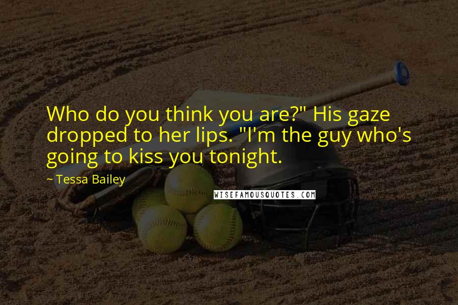 Tessa Bailey Quotes: Who do you think you are?" His gaze dropped to her lips. "I'm the guy who's going to kiss you tonight.