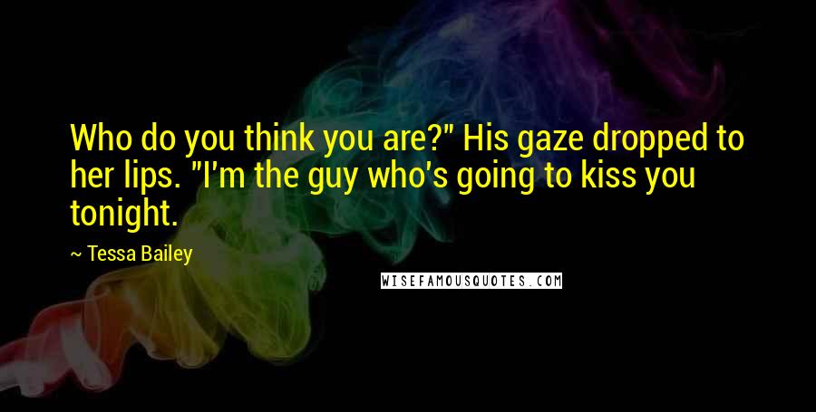 Tessa Bailey Quotes: Who do you think you are?" His gaze dropped to her lips. "I'm the guy who's going to kiss you tonight.