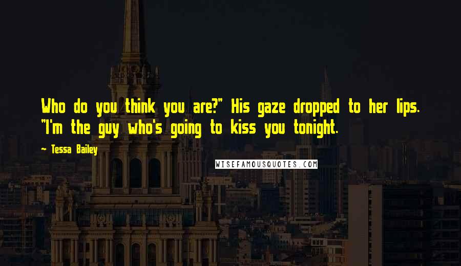 Tessa Bailey Quotes: Who do you think you are?" His gaze dropped to her lips. "I'm the guy who's going to kiss you tonight.