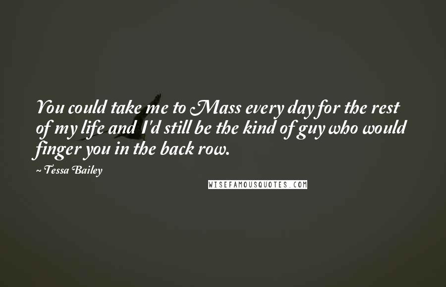 Tessa Bailey Quotes: You could take me to Mass every day for the rest of my life and I'd still be the kind of guy who would finger you in the back row.