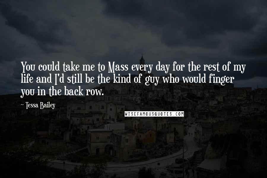 Tessa Bailey Quotes: You could take me to Mass every day for the rest of my life and I'd still be the kind of guy who would finger you in the back row.