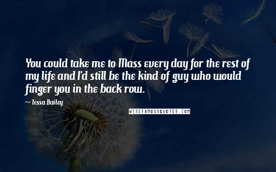 Tessa Bailey Quotes: You could take me to Mass every day for the rest of my life and I'd still be the kind of guy who would finger you in the back row.