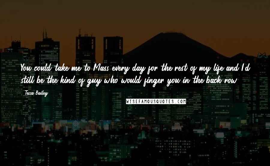 Tessa Bailey Quotes: You could take me to Mass every day for the rest of my life and I'd still be the kind of guy who would finger you in the back row.