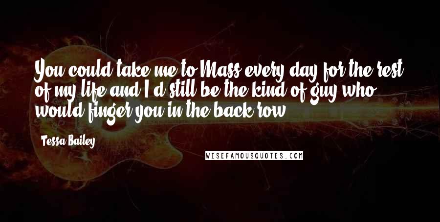Tessa Bailey Quotes: You could take me to Mass every day for the rest of my life and I'd still be the kind of guy who would finger you in the back row.