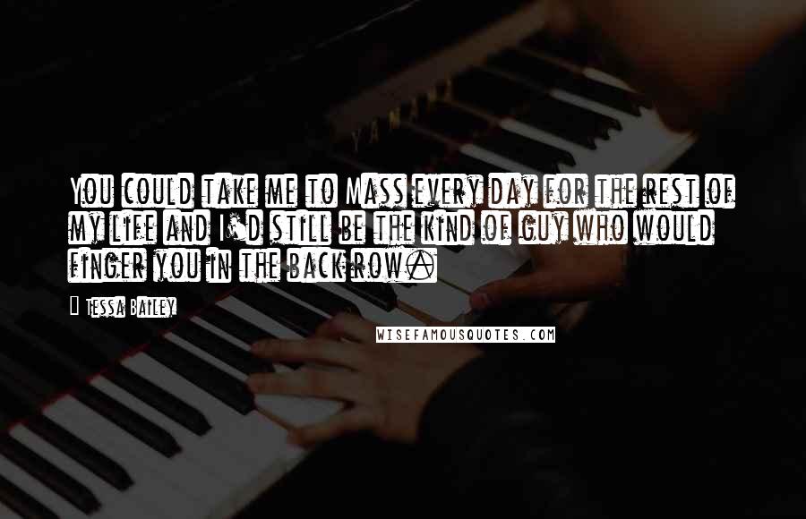 Tessa Bailey Quotes: You could take me to Mass every day for the rest of my life and I'd still be the kind of guy who would finger you in the back row.