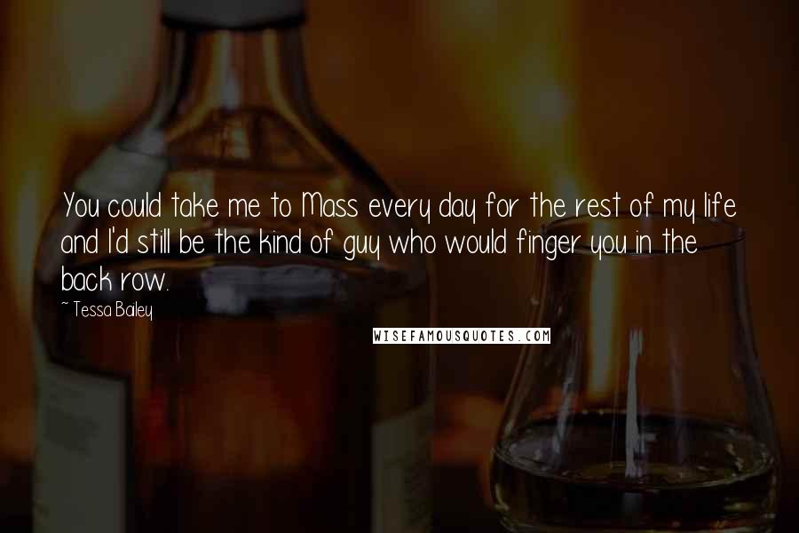 Tessa Bailey Quotes: You could take me to Mass every day for the rest of my life and I'd still be the kind of guy who would finger you in the back row.