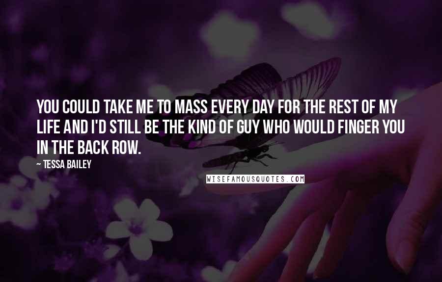 Tessa Bailey Quotes: You could take me to Mass every day for the rest of my life and I'd still be the kind of guy who would finger you in the back row.