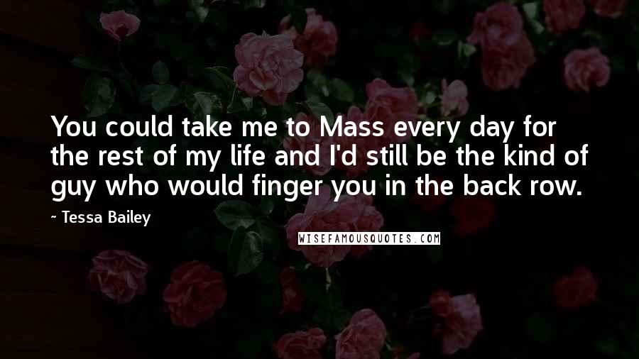 Tessa Bailey Quotes: You could take me to Mass every day for the rest of my life and I'd still be the kind of guy who would finger you in the back row.