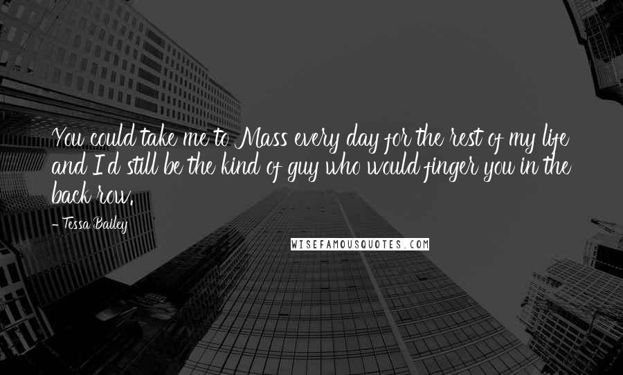 Tessa Bailey Quotes: You could take me to Mass every day for the rest of my life and I'd still be the kind of guy who would finger you in the back row.