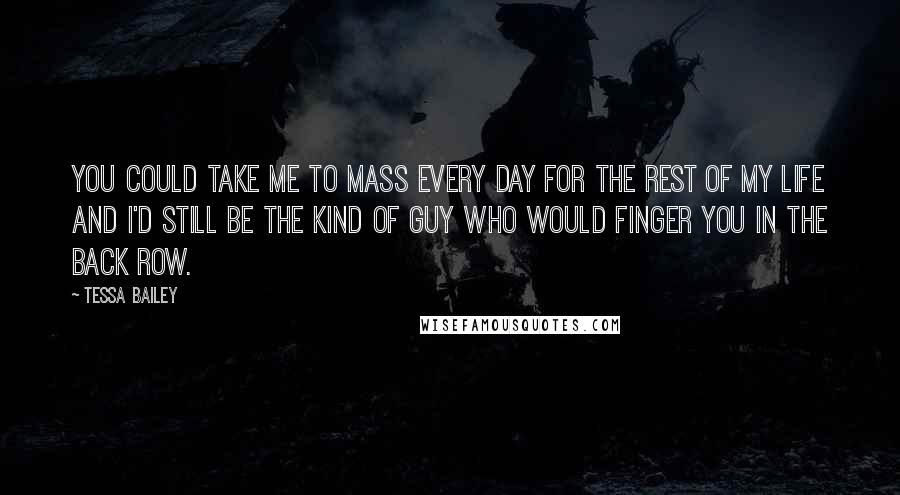 Tessa Bailey Quotes: You could take me to Mass every day for the rest of my life and I'd still be the kind of guy who would finger you in the back row.