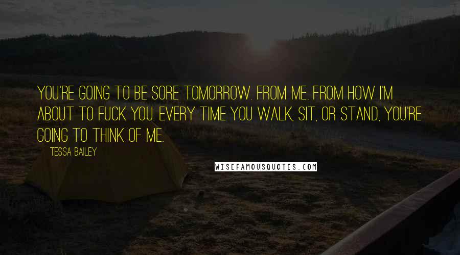 Tessa Bailey Quotes: You're going to be sore tomorrow. From me. From how I'm about to fuck you. Every time you walk, sit, or stand, you're going to think of me.