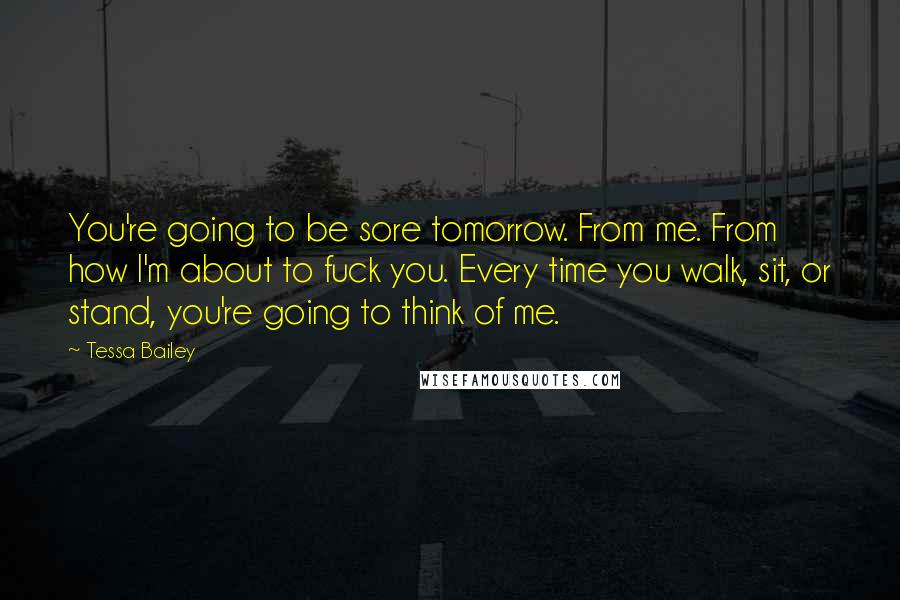 Tessa Bailey Quotes: You're going to be sore tomorrow. From me. From how I'm about to fuck you. Every time you walk, sit, or stand, you're going to think of me.