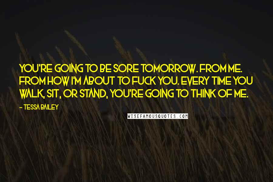 Tessa Bailey Quotes: You're going to be sore tomorrow. From me. From how I'm about to fuck you. Every time you walk, sit, or stand, you're going to think of me.