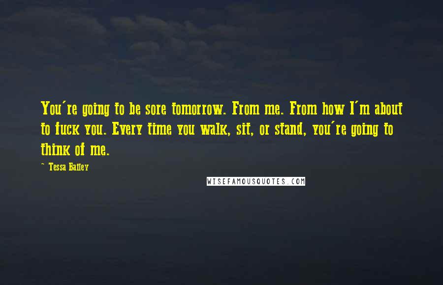Tessa Bailey Quotes: You're going to be sore tomorrow. From me. From how I'm about to fuck you. Every time you walk, sit, or stand, you're going to think of me.