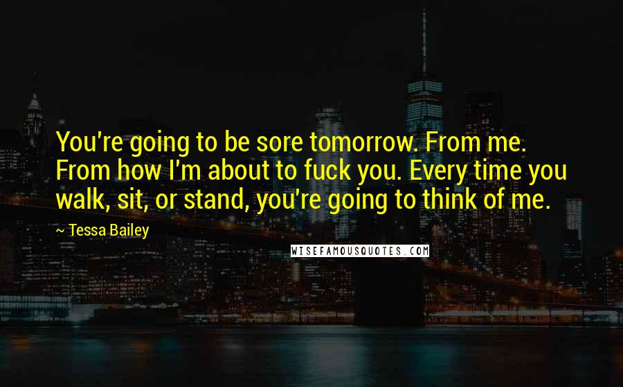 Tessa Bailey Quotes: You're going to be sore tomorrow. From me. From how I'm about to fuck you. Every time you walk, sit, or stand, you're going to think of me.