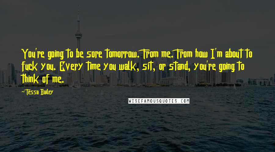 Tessa Bailey Quotes: You're going to be sore tomorrow. From me. From how I'm about to fuck you. Every time you walk, sit, or stand, you're going to think of me.