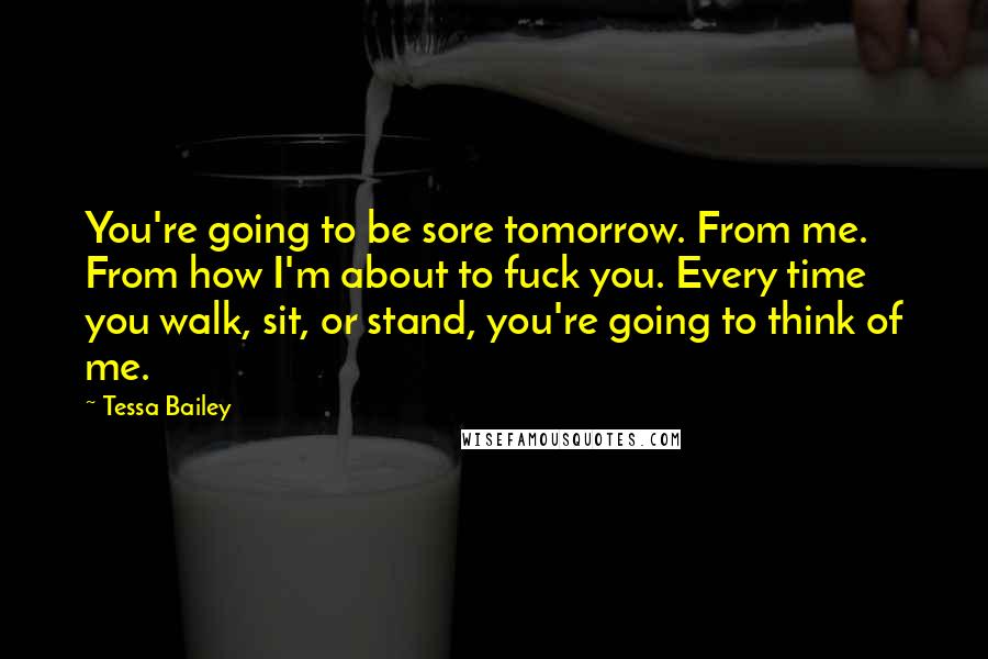 Tessa Bailey Quotes: You're going to be sore tomorrow. From me. From how I'm about to fuck you. Every time you walk, sit, or stand, you're going to think of me.