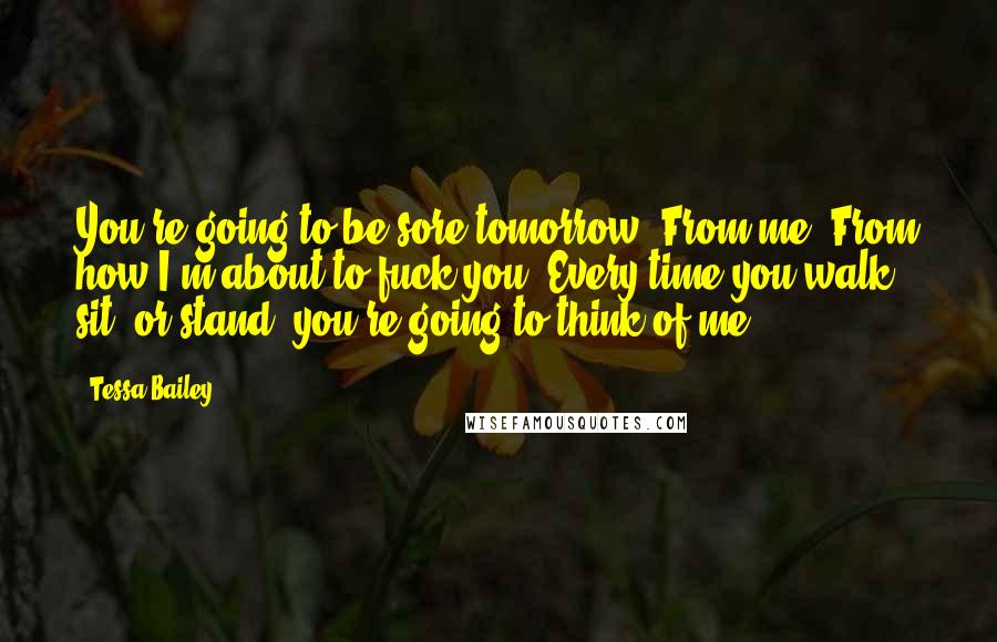 Tessa Bailey Quotes: You're going to be sore tomorrow. From me. From how I'm about to fuck you. Every time you walk, sit, or stand, you're going to think of me.