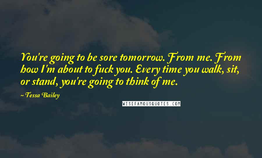 Tessa Bailey Quotes: You're going to be sore tomorrow. From me. From how I'm about to fuck you. Every time you walk, sit, or stand, you're going to think of me.