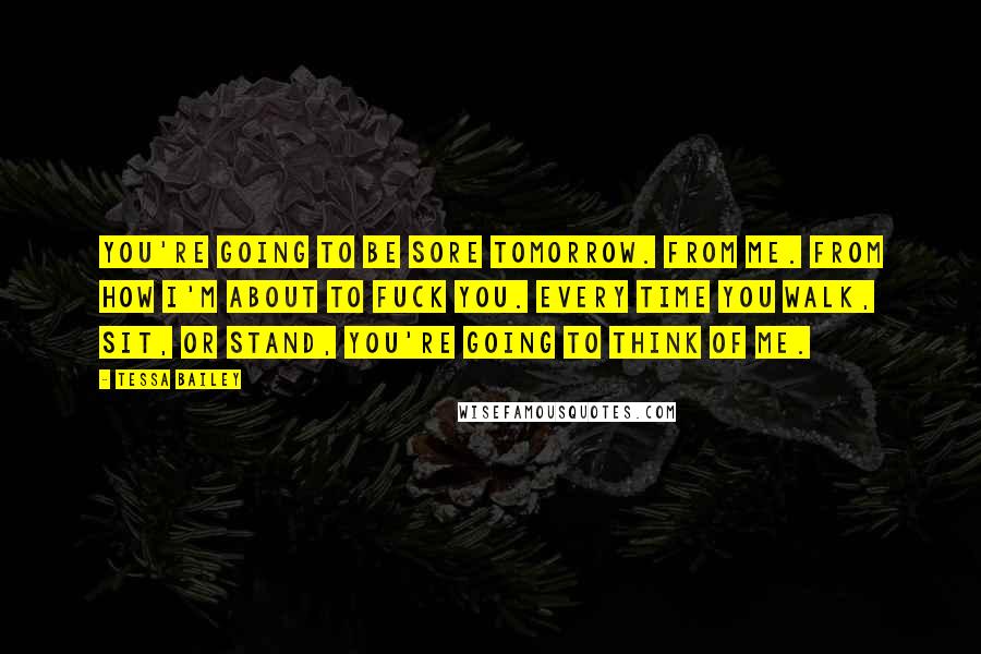Tessa Bailey Quotes: You're going to be sore tomorrow. From me. From how I'm about to fuck you. Every time you walk, sit, or stand, you're going to think of me.