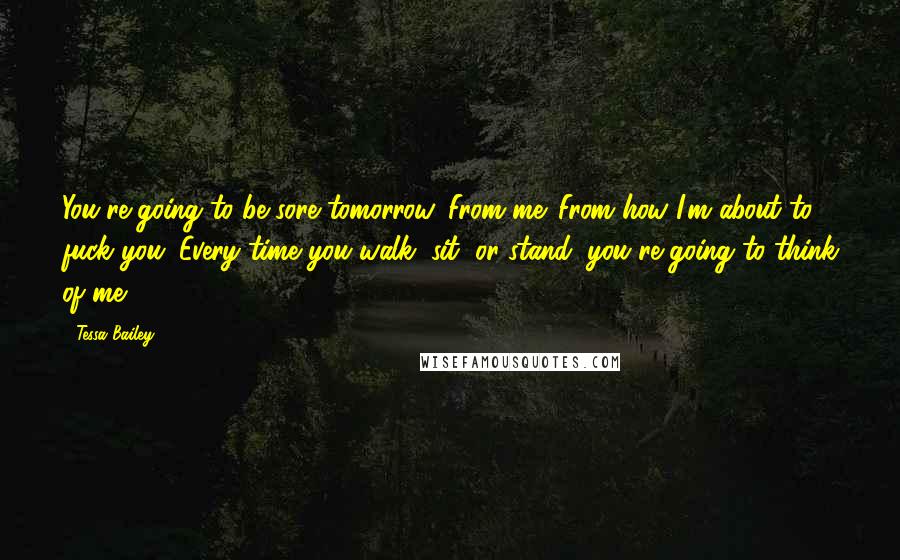 Tessa Bailey Quotes: You're going to be sore tomorrow. From me. From how I'm about to fuck you. Every time you walk, sit, or stand, you're going to think of me.