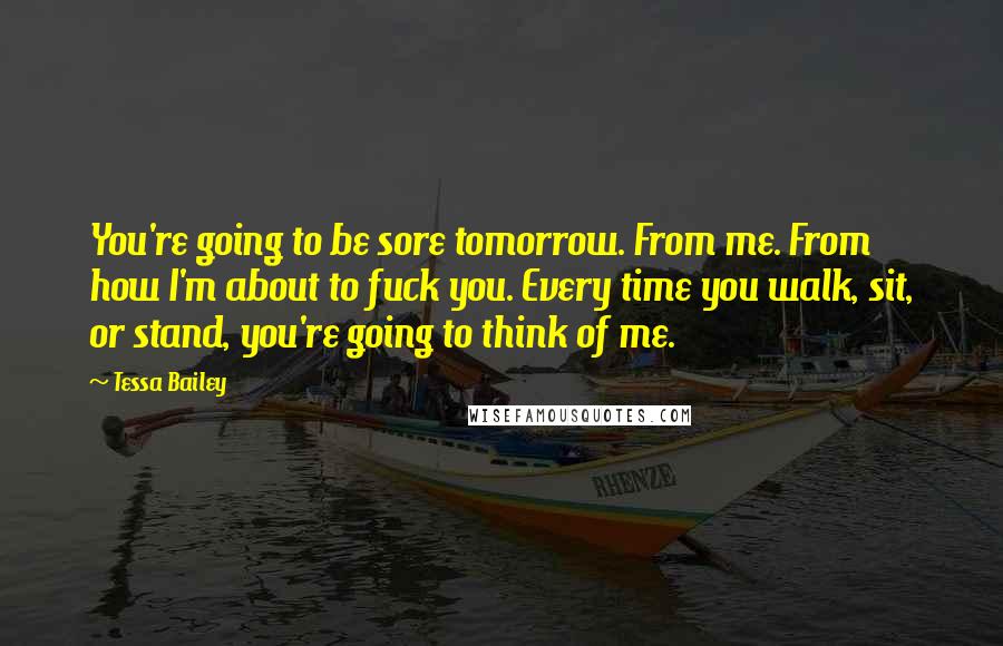 Tessa Bailey Quotes: You're going to be sore tomorrow. From me. From how I'm about to fuck you. Every time you walk, sit, or stand, you're going to think of me.