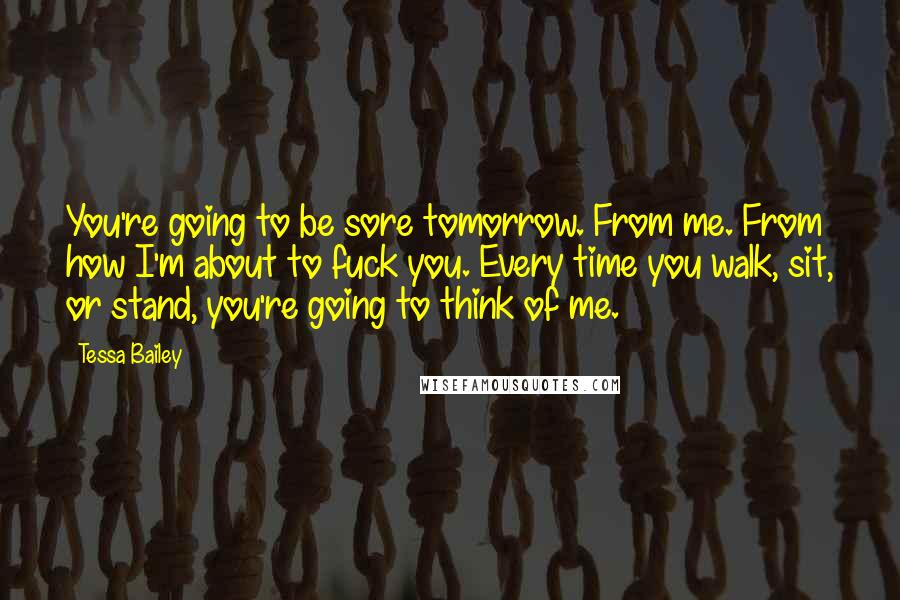 Tessa Bailey Quotes: You're going to be sore tomorrow. From me. From how I'm about to fuck you. Every time you walk, sit, or stand, you're going to think of me.
