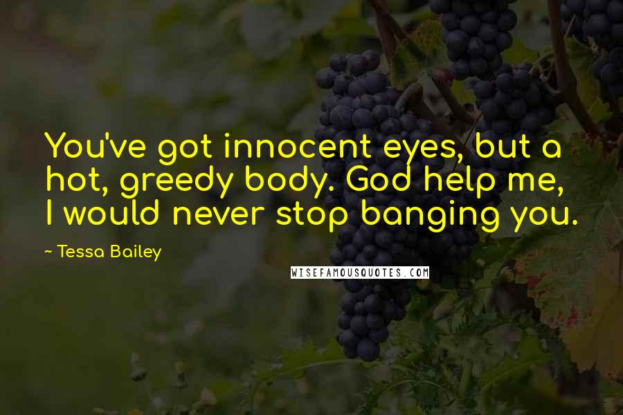 Tessa Bailey Quotes: You've got innocent eyes, but a hot, greedy body. God help me, I would never stop banging you.