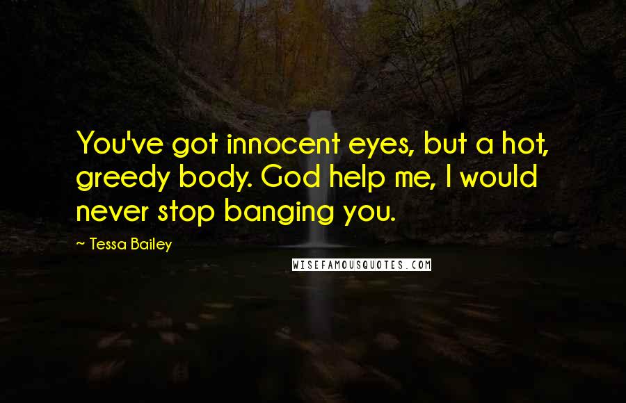 Tessa Bailey Quotes: You've got innocent eyes, but a hot, greedy body. God help me, I would never stop banging you.