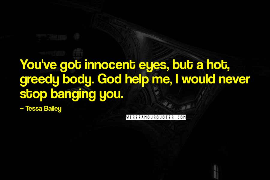 Tessa Bailey Quotes: You've got innocent eyes, but a hot, greedy body. God help me, I would never stop banging you.