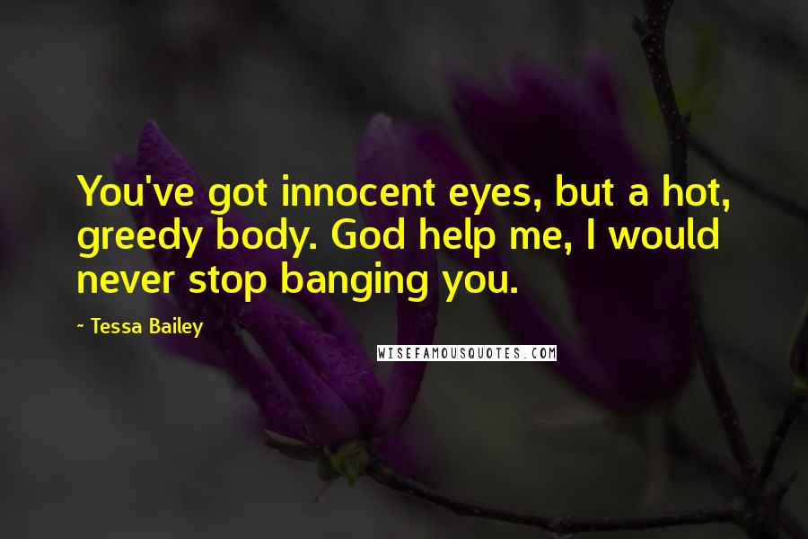 Tessa Bailey Quotes: You've got innocent eyes, but a hot, greedy body. God help me, I would never stop banging you.