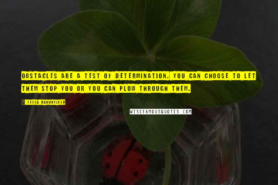 Tessa Brookfield Quotes: Obstacles are a test of determination. You can choose to let them stop you or you can plow through them.