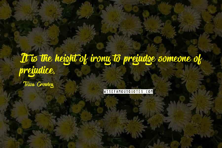 Tessa Crowley Quotes: It is the height of irony to prejudge someone of prejudice.