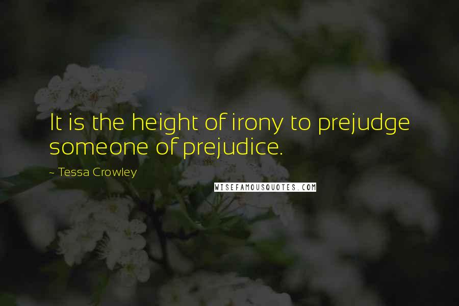 Tessa Crowley Quotes: It is the height of irony to prejudge someone of prejudice.