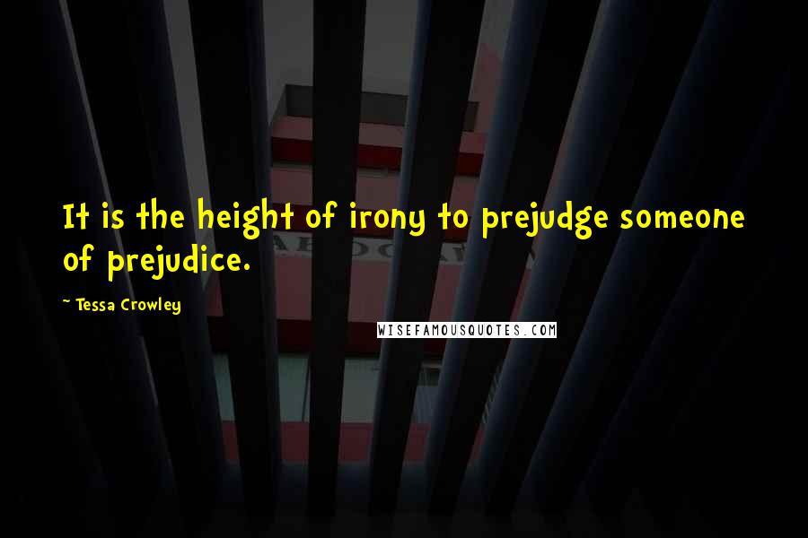 Tessa Crowley Quotes: It is the height of irony to prejudge someone of prejudice.