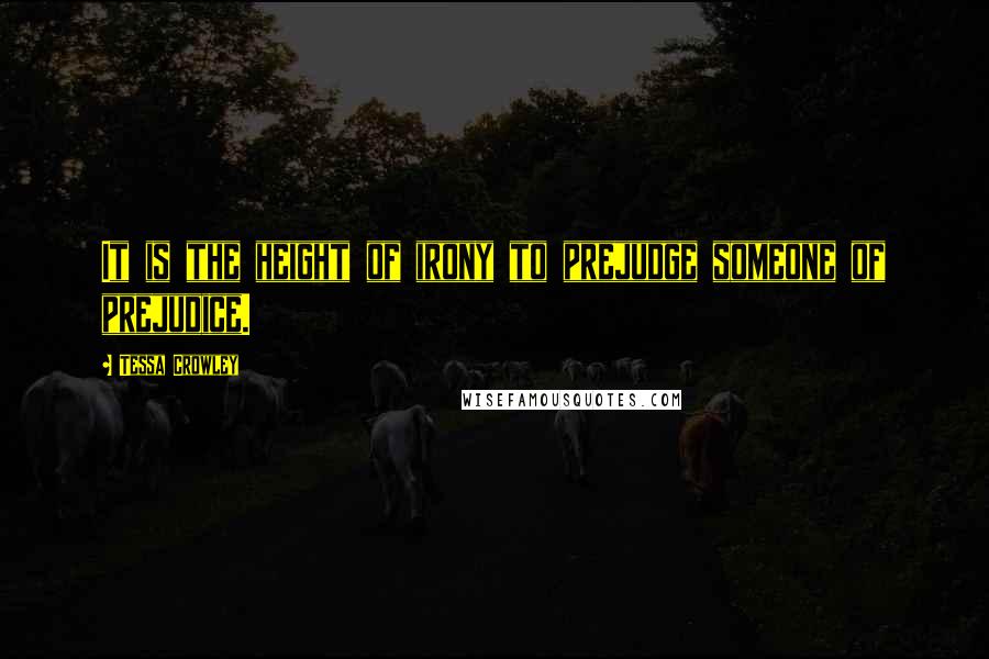 Tessa Crowley Quotes: It is the height of irony to prejudge someone of prejudice.