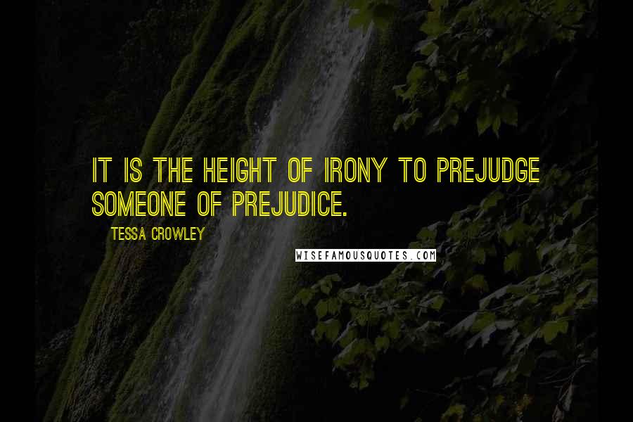 Tessa Crowley Quotes: It is the height of irony to prejudge someone of prejudice.