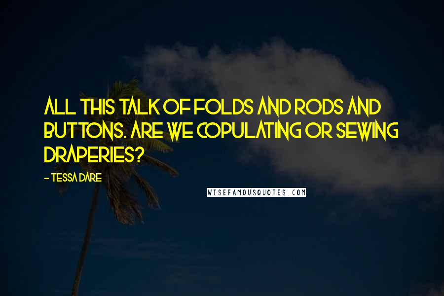 Tessa Dare Quotes: All this talk of folds and rods and buttons. Are we copulating or sewing draperies?